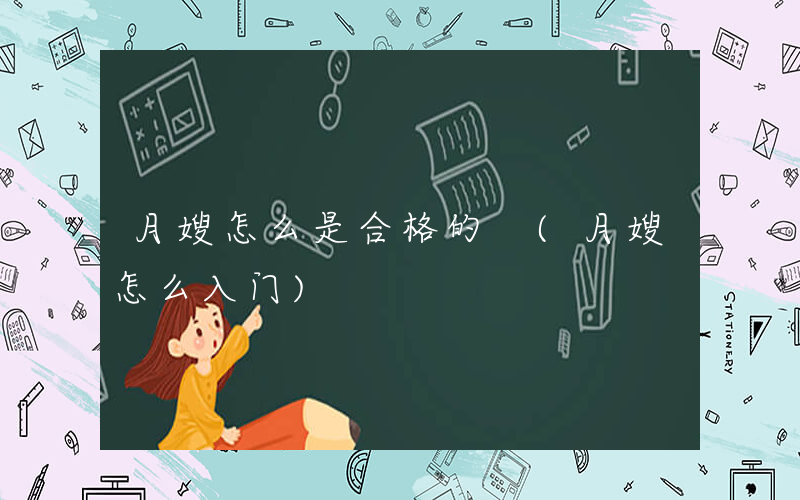 月嫂怎么是合格的 (月嫂怎么入门)